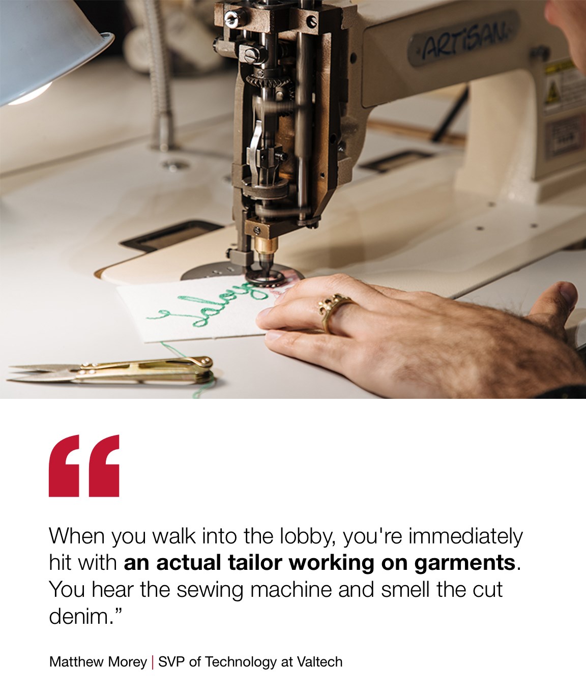 Closeup image of a Tailor embroidering something at a sewing machine with quote from Matthew Morey, SVP of Technology at Valtech: When you walk into the lobby, you'reimmediately hit with an actual tailorworking on garments. You hear the sewing machine and smell the cut denim.” 